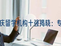 重庆留学机构十强揭晓：专业服务助力梦想启航